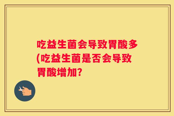 吃益生菌会导致胃酸多(吃益生菌是否会导致胃酸增加？