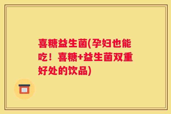 喜糖益生菌(孕妇也能吃！喜糖+益生菌双重好处的饮品)