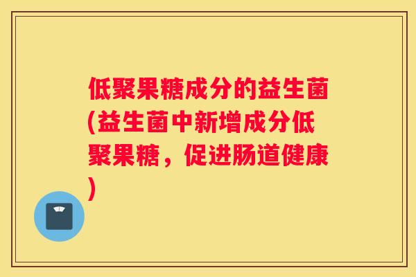 低聚果糖成分的益生菌(益生菌中新增成分低聚果糖，促进肠道健康)