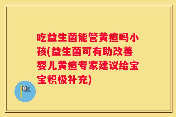 吃益生菌能管黄疸吗小孩(益生菌可有助改善婴儿黄疸专家建议给宝宝积极补充)