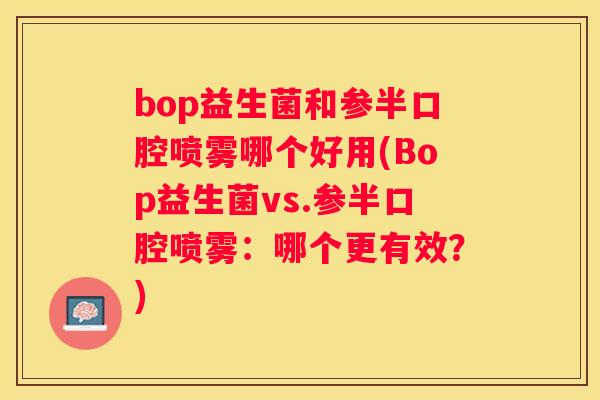 bop益生菌和参半口腔喷雾哪个好用(Bop益生菌vs.参半口腔喷雾：哪个更有效？)