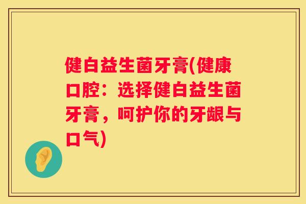 健白益生菌牙膏(健康口腔：选择健白益生菌牙膏，呵护你的牙龈与口气)