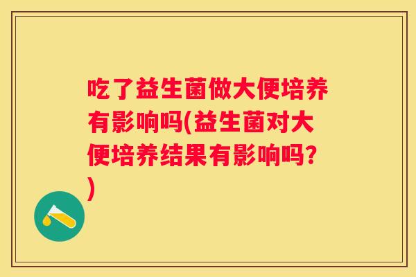 吃了益生菌做大便培养有影响吗(益生菌对大便培养结果有影响吗？)