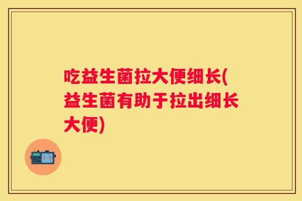 吃益生菌拉大便细长(益生菌有助于拉出细长大便)