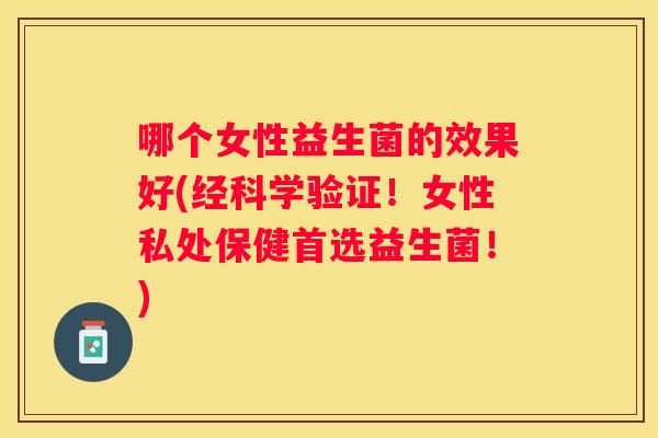 哪个女性益生菌的效果好(经科学验证！女性私处保健首选益生菌！)