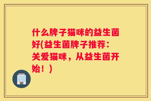 什么牌子猫咪的益生菌好(益生菌牌子推荐：关爱猫咪，从益生菌开始！)