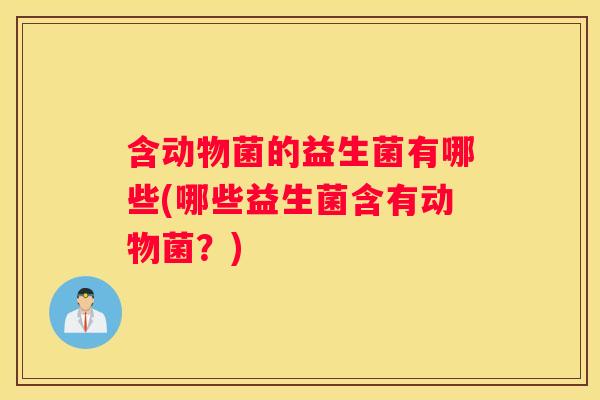 含动物菌的益生菌有哪些(哪些益生菌含有动物菌？)