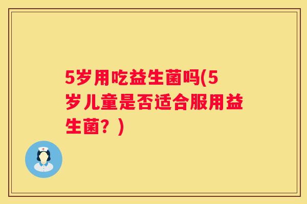 5岁用吃益生菌吗(5岁儿童是否适合服用益生菌？)