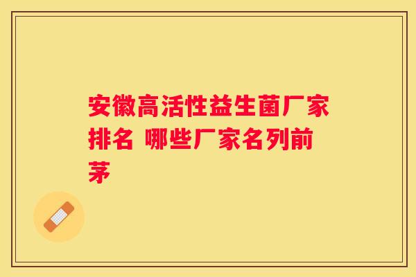 安徽高活性益生菌厂家排名 哪些厂家名列前茅