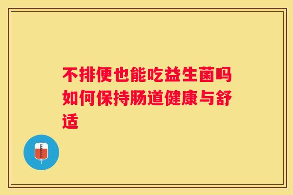 不排便也能吃益生菌吗如何保持肠道健康与舒适