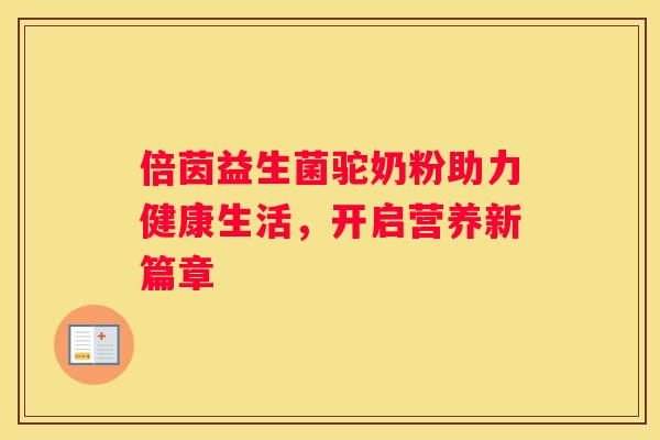 倍茵益生菌驼奶粉助力健康生活，开启营养新篇章