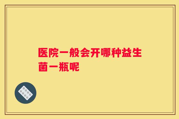医院一般会开哪种益生菌一瓶呢