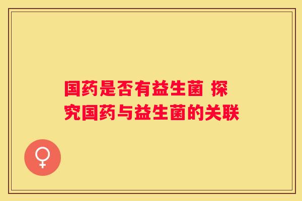 国药是否有益生菌 探究国药与益生菌的关联