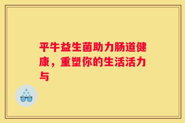 平牛益生菌助力肠道健康，重塑你的生活活力与