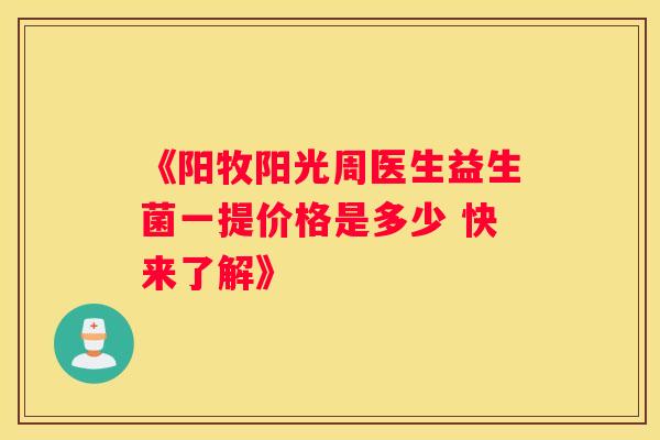 《阳牧阳光周医生益生菌一提价格是多少 快来了解》