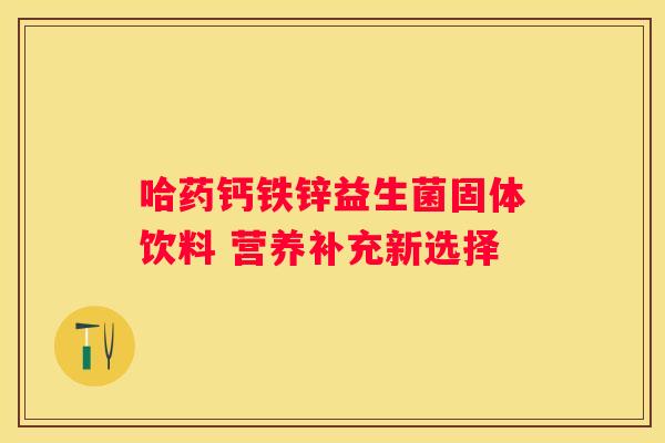 哈药钙铁锌益生菌固体饮料 营养补充新选择
