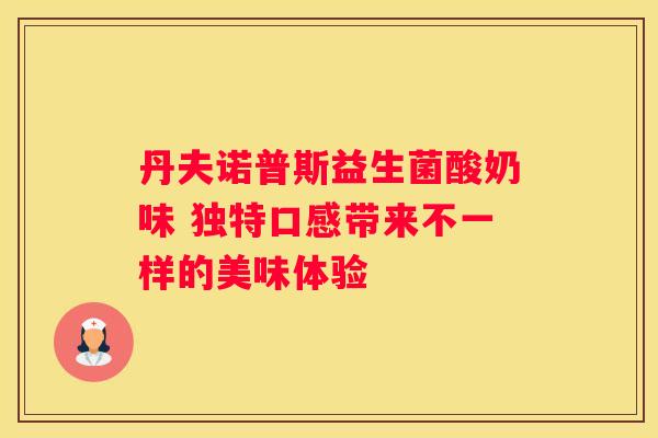 丹夫诺普斯益生菌酸奶味 独特口感带来不一样的美味体验
