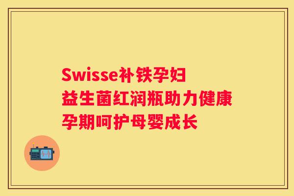 Swisse补铁孕妇益生菌红润瓶助力健康孕期呵护母婴成长