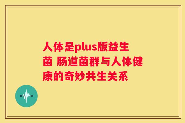 人体是plus版益生菌 肠道菌群与人体健康的奇妙共生关系