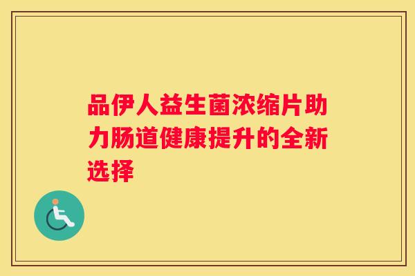 品伊人益生菌浓缩片助力肠道健康提升的全新选择