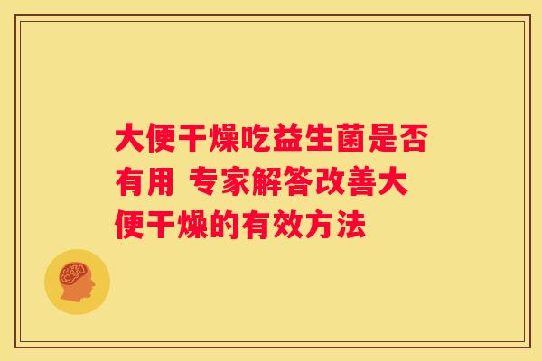 大便干燥吃益生菌是否有用 专家解答改善大便干燥的有效方法