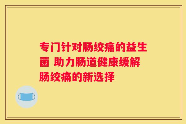 专门针对肠绞痛的益生菌 助力肠道健康缓解肠绞痛的新选择