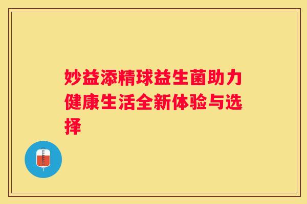 妙益添精球益生菌助力健康生活全新体验与选择