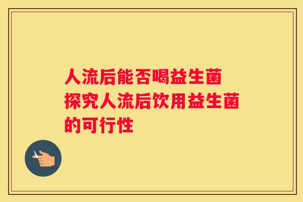人流后能否喝益生菌 探究人流后饮用益生菌的可行性