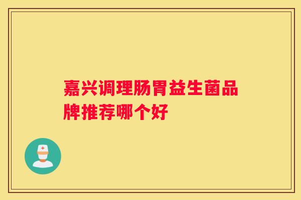 嘉兴调理肠胃益生菌品牌推荐哪个好