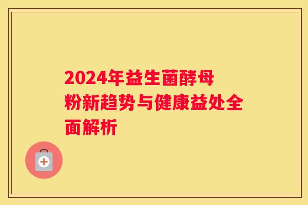 2024年益生菌酵母粉新趋势与健康益处全面解析