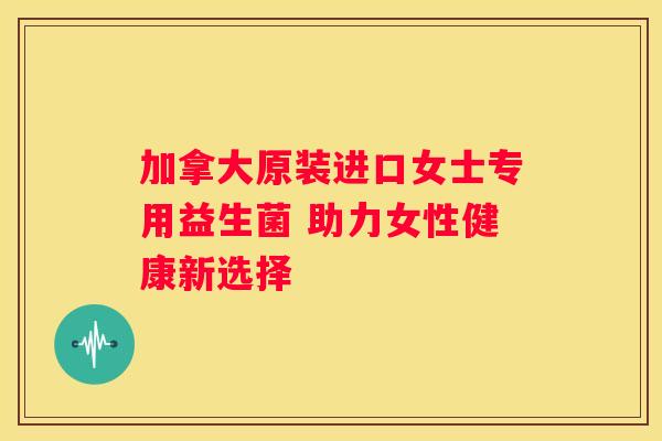 加拿大原装进口女士专用益生菌 助力女性健康新选择