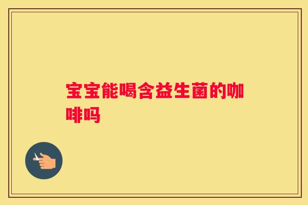 宝宝能喝含益生菌的咖啡吗