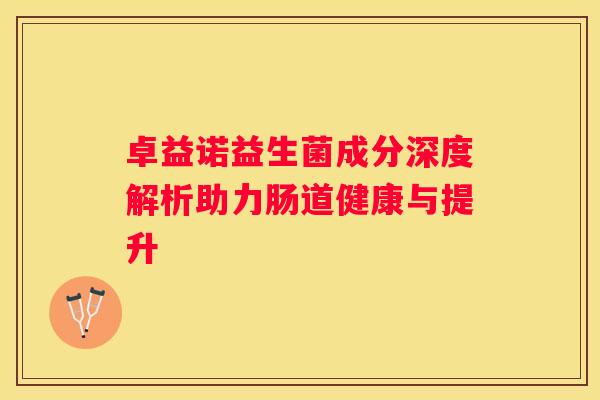 卓益诺益生菌成分深度解析助力肠道健康与提升