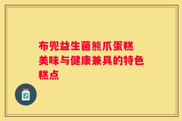 布兜益生菌熊爪蛋糕 美味与健康兼具的特色糕点