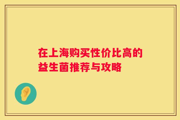 在上海购买性价比高的益生菌推荐与攻略