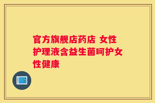 官方旗舰店药店 女性护理液含益生菌呵护女性健康