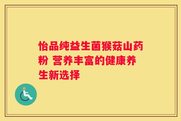 怡品纯益生菌猴菇山药粉 营养丰富的健康养生新选择