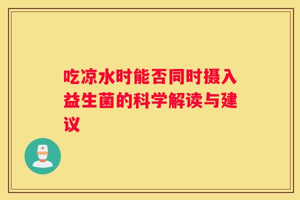 吃凉水时能否同时摄入益生菌的科学解读与建议