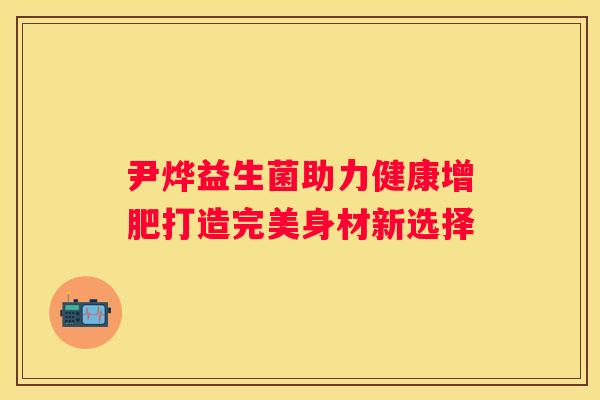 尹烨益生菌助力健康增肥打造完美身材新选择