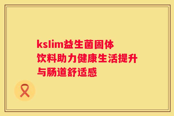 ksIim益生菌固体饮料助力健康生活提升与肠道舒适感