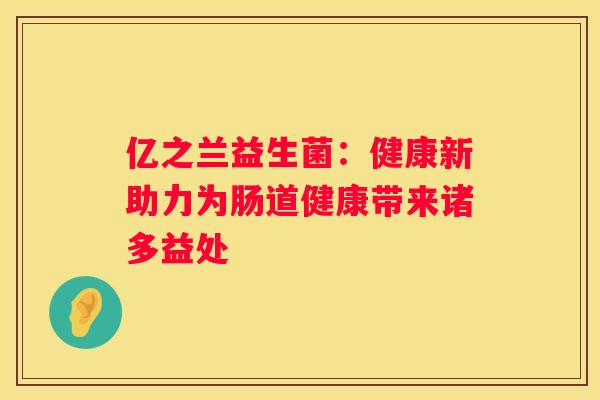亿之兰益生菌：健康新助力为肠道健康带来诸多益处