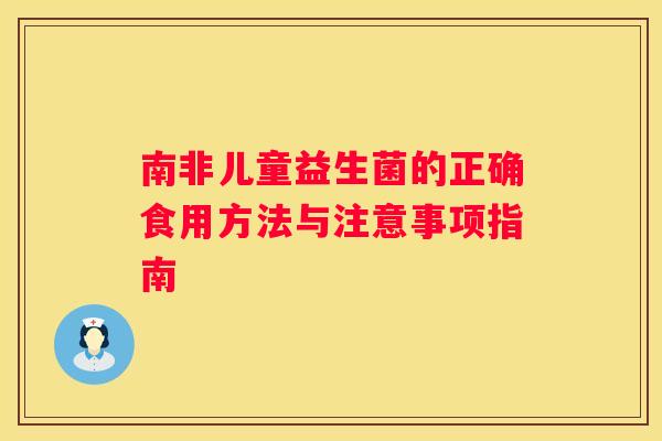 南非儿童益生菌的正确食用方法与注意事项指南
