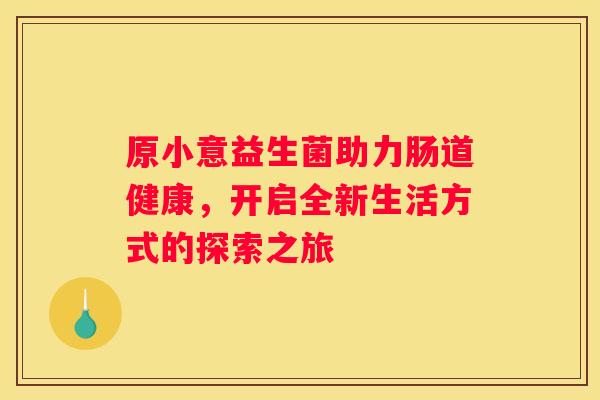 原小意益生菌助力肠道健康，开启全新生活方式的探索之旅