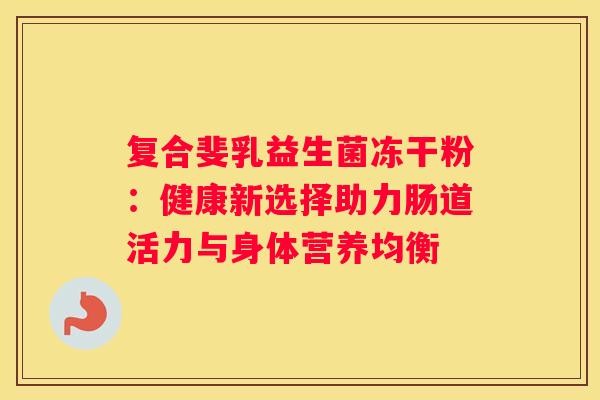 复合斐乳益生菌冻干粉：健康新选择助力肠道活力与身体营养均衡