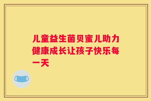 儿童益生菌贝蜜儿助力健康成长让孩子快乐每一天