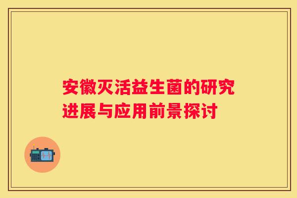 安徽灭活益生菌的研究进展与应用前景探讨