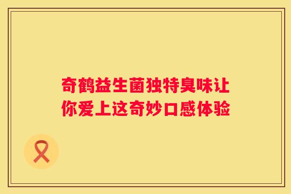 奇鹤益生菌独特臭味让你爱上这奇妙口感体验