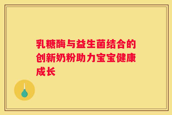 乳糖酶与益生菌结合的创新奶粉助力宝宝健康成长