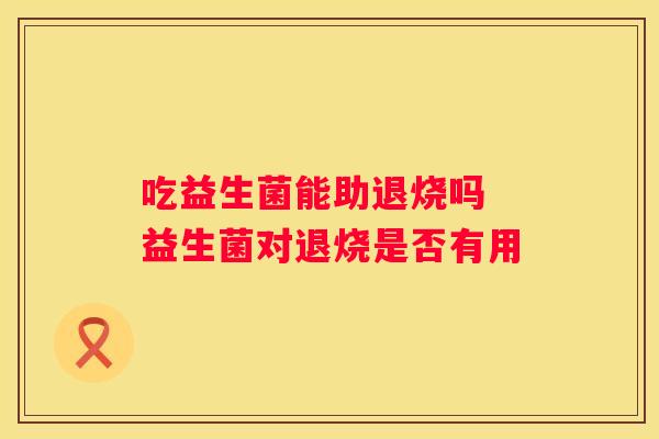 吃益生菌能助退烧吗 益生菌对退烧是否有用