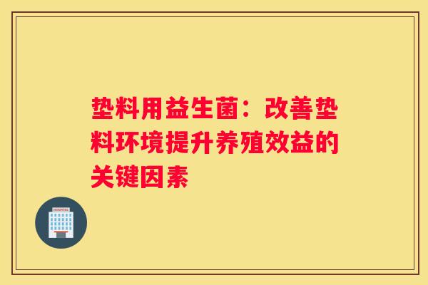 垫料用益生菌：改善垫料环境提升养殖效益的关键因素